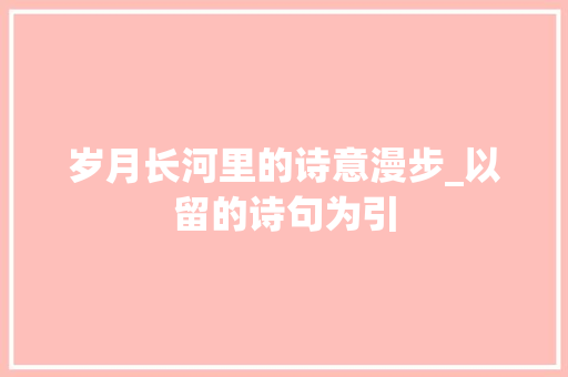 岁月长河里的诗意漫步_以留的诗句为引