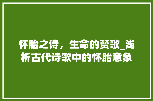 怀胎之诗，生命的赞歌_浅析古代诗歌中的怀胎意象