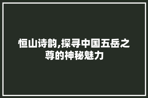 恒山诗韵,探寻中国五岳之尊的神秘魅力 英语单词