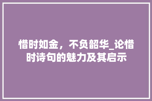 惜时如金，不负韶华_论惜时诗句的魅力及其启示