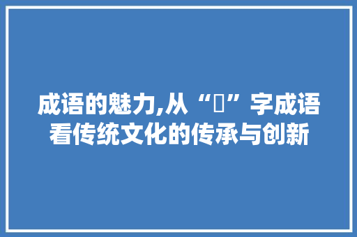 成语的魅力,从“垶”字成语看传统文化的传承与创新
