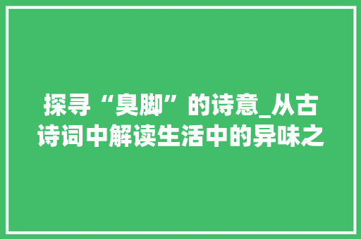探寻“臭脚”的诗意_从古诗词中解读生活中的异味之美