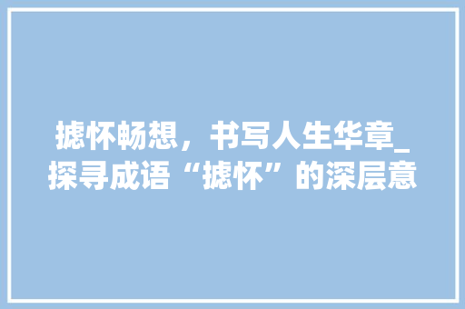 摅怀畅想，书写人生华章_探寻成语“摅怀”的深层意蕴