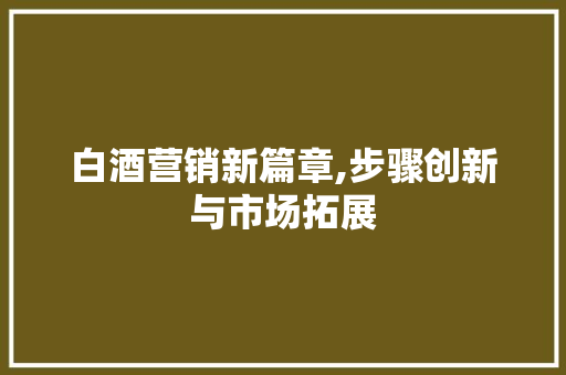 白酒营销新篇章,步骤创新与市场拓展