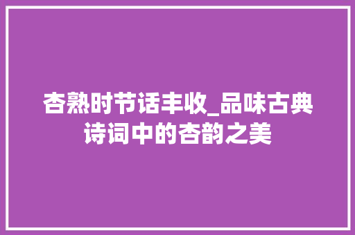 杏熟时节话丰收_品味古典诗词中的杏韵之美