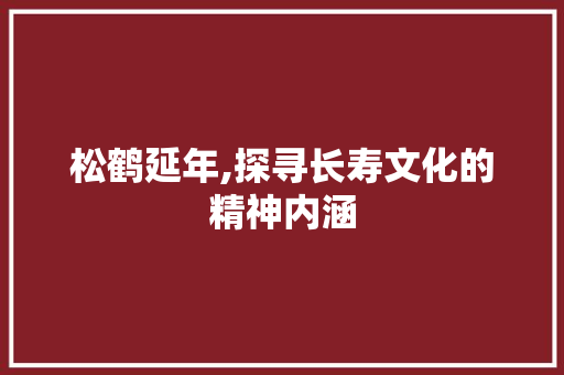 松鹤延年,探寻长寿文化的精神内涵
