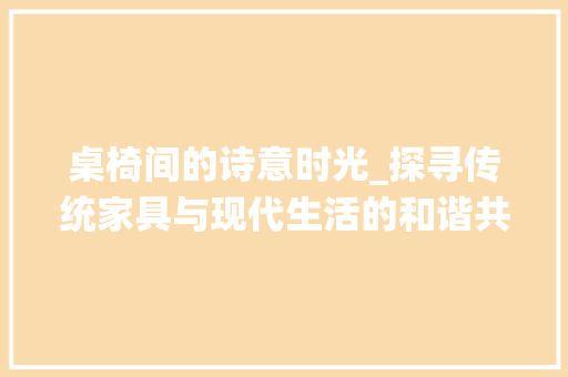 桌椅间的诗意时光_探寻传统家具与现代生活的和谐共鸣