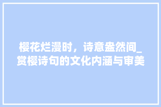 樱花烂漫时，诗意盎然间_赏樱诗句的文化内涵与审美价值