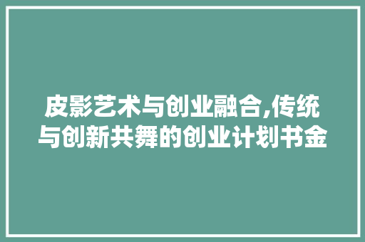 皮影艺术与创业融合,传统与创新共舞的创业计划书金奖之旅