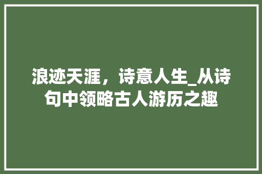 浪迹天涯，诗意人生_从诗句中领略古人游历之趣