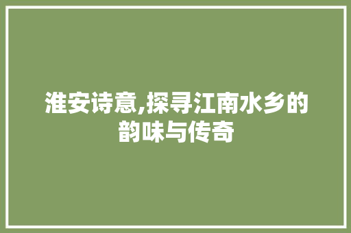 淮安诗意,探寻江南水乡的韵味与传奇