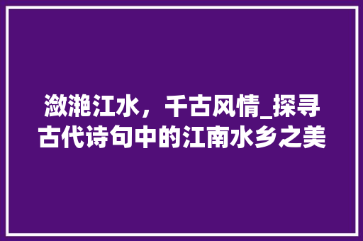 潋滟江水，千古风情_探寻古代诗句中的江南水乡之美