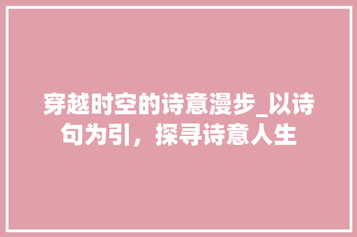 穿越时空的诗意漫步_以诗句为引，探寻诗意人生