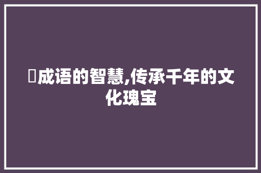 綢成语的智慧,传承千年的文化瑰宝