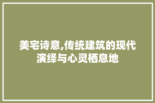 美宅诗意,传统建筑的现代演绎与心灵栖息地