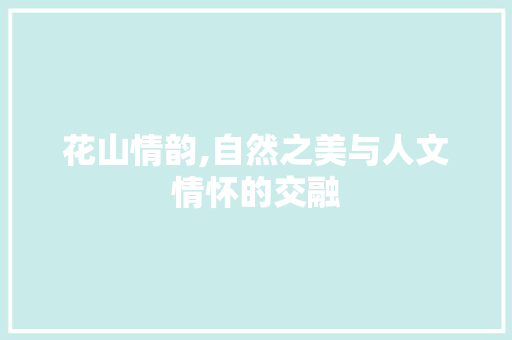 花山情韵,自然之美与人文情怀的交融 汉字拼音