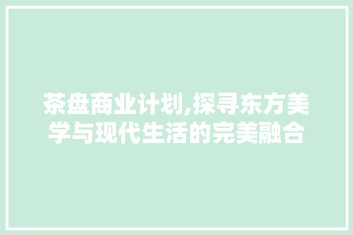茶盘商业计划,探寻东方美学与现代生活的完美融合