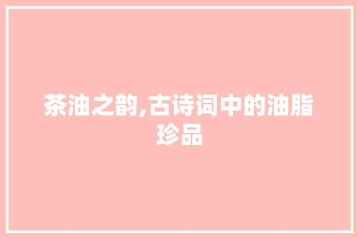茶油之韵,古诗词中的油脂珍品