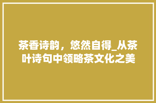 茶香诗韵，悠然自得_从茶叶诗句中领略茶文化之美