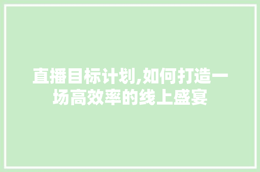 直播目标计划,如何打造一场高效率的线上盛宴