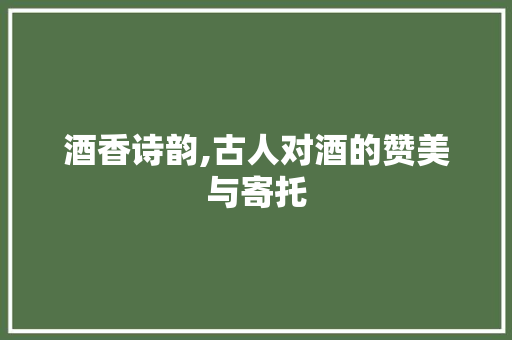 酒香诗韵,古人对酒的赞美与寄托