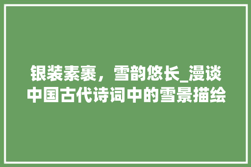 银装素裹，雪韵悠长_漫谈中国古代诗词中的雪景描绘