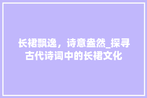 长裙飘逸，诗意盎然_探寻古代诗词中的长裙文化