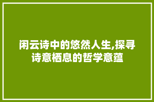 闲云诗中的悠然人生,探寻诗意栖息的哲学意蕴