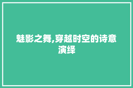 魅影之舞,穿越时空的诗意演绎