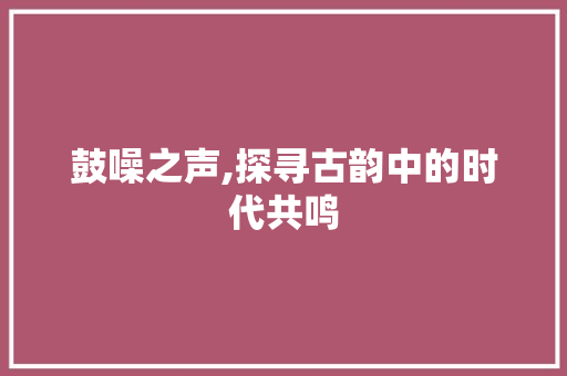 鼓噪之声,探寻古韵中的时代共鸣