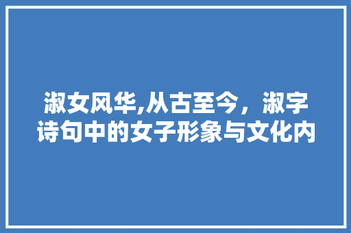 淑女风华,从古至今，淑字诗句中的女子形象与文化内涵