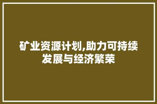 矿业资源计划,助力可持续发展与经济繁荣