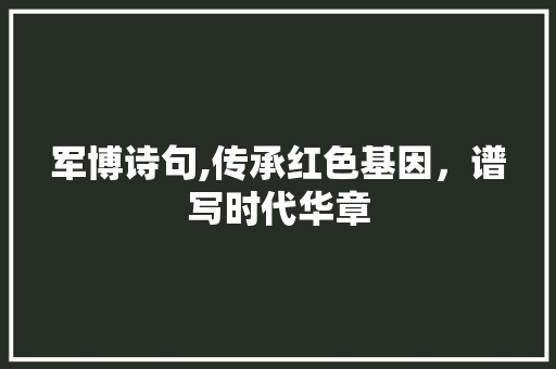 军博诗句,传承红色基因，谱写时代华章
