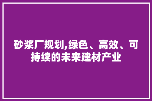 砂浆厂规划,绿色、高效、可持续的未来建材产业