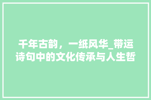 千年古韵，一纸风华_带运诗句中的文化传承与人生哲理