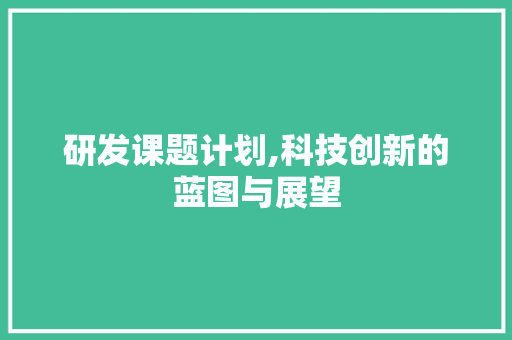 研发课题计划,科技创新的蓝图与展望