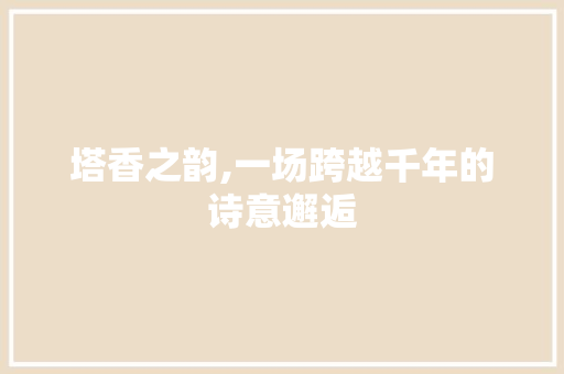 塔香之韵,一场跨越千年的诗意邂逅