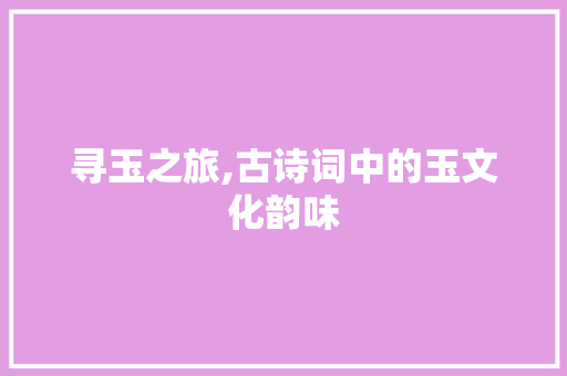 寻玉之旅,古诗词中的玉文化韵味