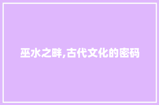 巫水之畔,古代文化的密码