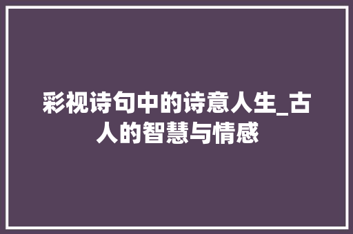 彩视诗句中的诗意人生_古人的智慧与情感 问答