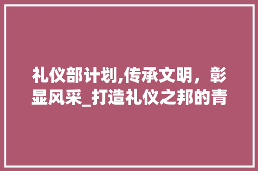 礼仪部计划,传承文明，彰显风采_打造礼仪之邦的青春力量