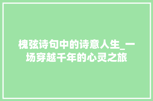 槐弦诗句中的诗意人生_一场穿越千年的心灵之旅