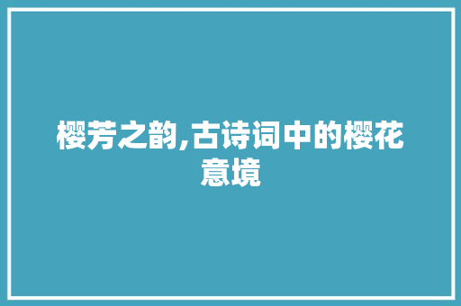 樱芳之韵,古诗词中的樱花意境