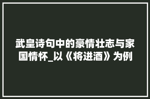 武皇诗句中的豪情壮志与家国情怀_以《将进酒》为例