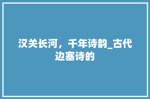 汉关长河，千年诗韵_古代边塞诗的