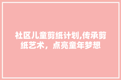 社区儿童剪纸计划,传承剪纸艺术，点亮童年梦想