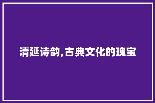 清延诗韵,古典文化的瑰宝 问答