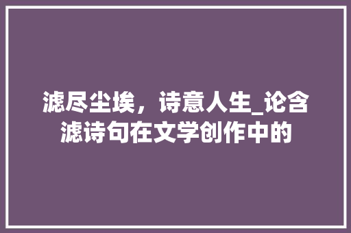 滤尽尘埃，诗意人生_论含滤诗句在文学创作中的
