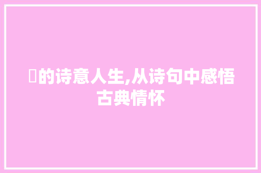 灈的诗意人生,从诗句中感悟古典情怀 反义词汇
