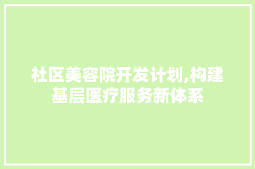 社区美容院开发计划,构建基层医疗服务新体系
